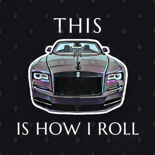 This Is How I Roll - Rolls Royce by CarTeeExclusives